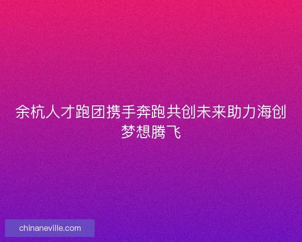 余杭人才跑团携手奔跑共创未来助力海创梦想腾飞