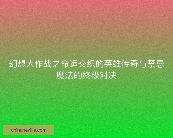 幻想大作战之命运交织的英雄传奇与禁忌魔法的终极对决