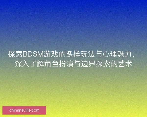 探索BDSM游戏的多样玩法与心理魅力，深入了解角色扮演与边界探索的艺术