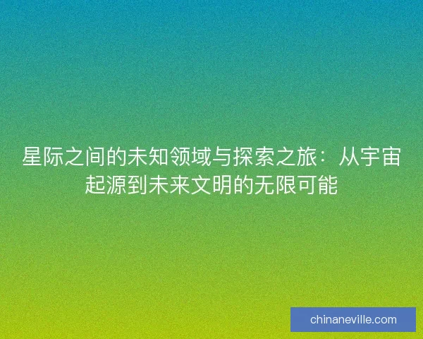 星际之间的未知领域与探索之旅：从宇宙起源到未来文明的无限可能