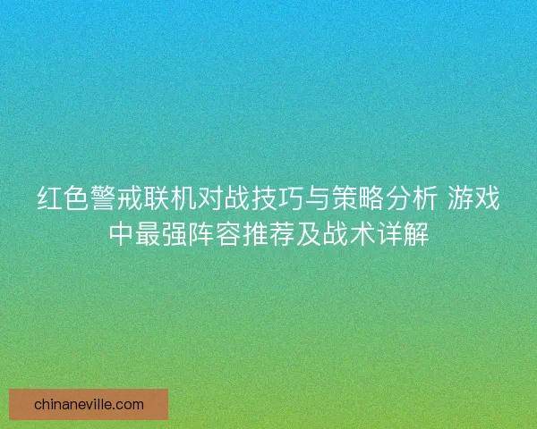 红色警戒联机对战技巧与策略分析 游戏中最强阵容推荐及战术详解