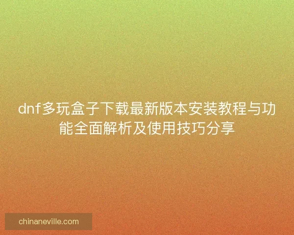 dnf多玩盒子下载最新版本安装教程与功能全面解析及使用技巧分享