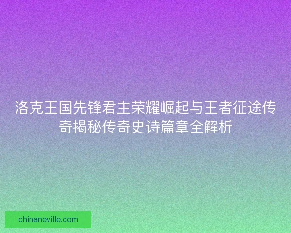 洛克王国先锋君主荣耀崛起与王者征途传奇揭秘传奇史诗篇章全解析