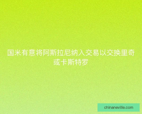 国米有意将阿斯拉尼纳入交易以交换里奇或卡斯特罗