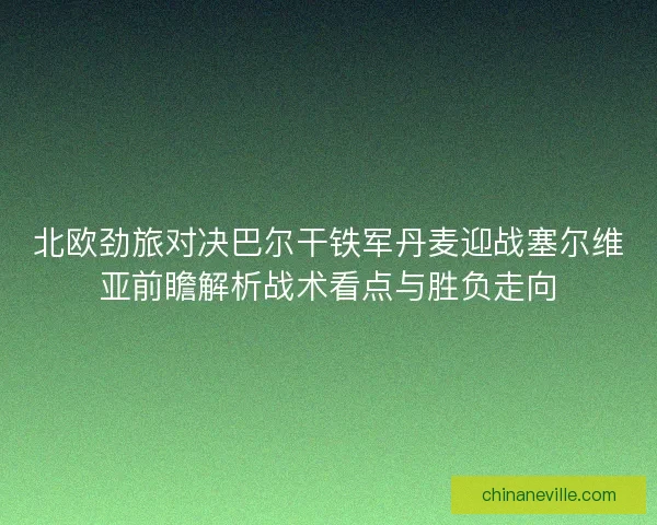 北欧劲旅对决巴尔干铁军丹麦迎战塞尔维亚前瞻解析战术看点与胜负走向