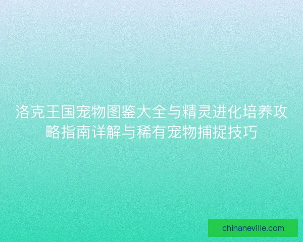 洛克王国宠物图鉴大全与精灵进化培养攻略指南详解与稀有宠物捕捉技巧