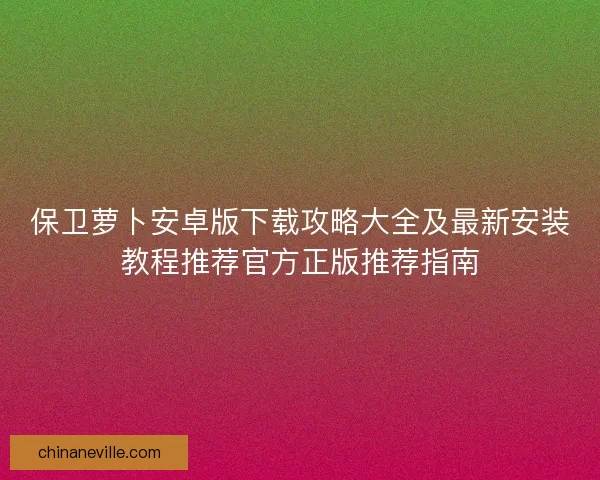 保卫萝卜安卓版下载攻略大全及最新安装教程推荐官方正版推荐指南