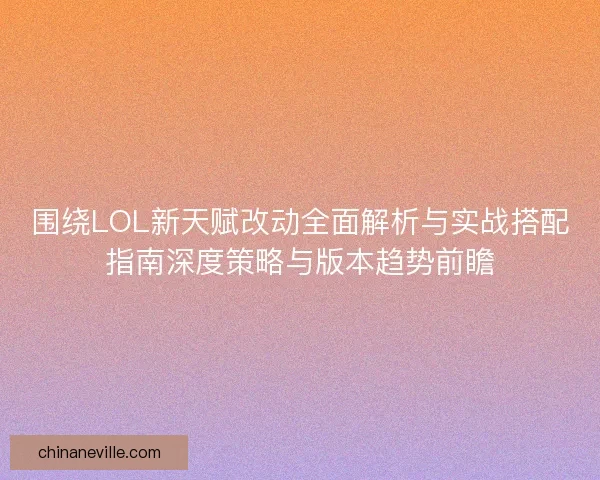 围绕LOL新天赋改动全面解析与实战搭配指南深度策略与版本趋势前瞻