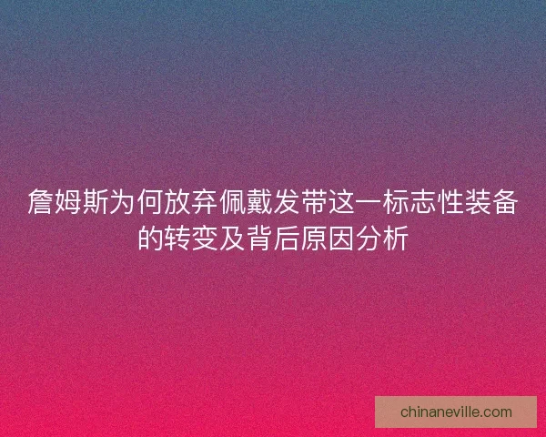 詹姆斯为何放弃佩戴发带这一标志性装备的转变及背后原因分析