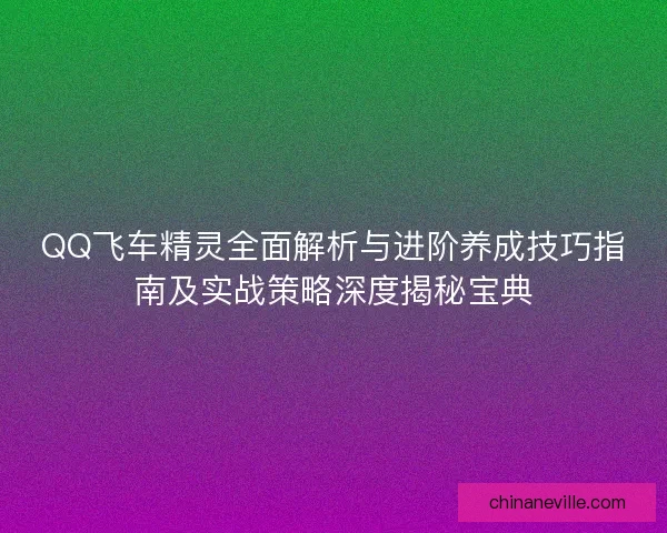 QQ飞车精灵全面解析与进阶养成技巧指南及实战策略深度揭秘宝典